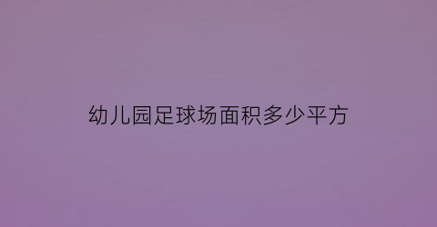 幼儿园足球场面积多少平方(幼儿园足球场面积多少平方千米)