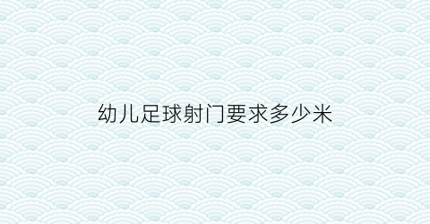 幼儿足球射门要求多少米(幼儿足球射门要求多少米合适)