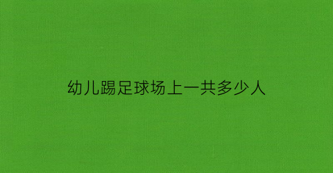 幼儿踢足球场上一共多少人(幼儿足球场标准)