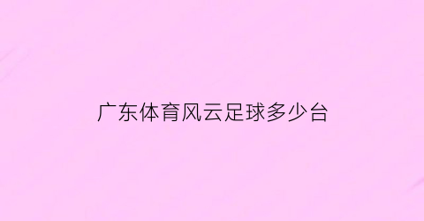 广东体育风云足球多少台(广东体育风云足球多少台转播)