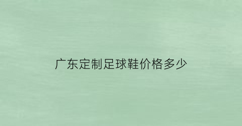 广东定制足球鞋价格多少(广东定制足球鞋价格多少钱)