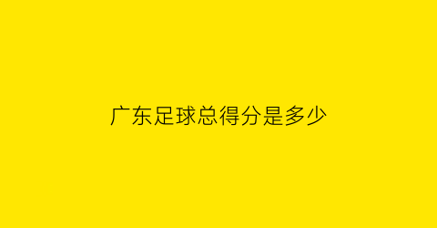 广东足球总得分是多少(广东2020足球梯队试训最新)