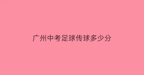 广州中考足球传球多少分(2020广州中考足球标准为几号球)