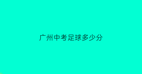 广州中考足球多少分(2022广州中考足球考试标准)