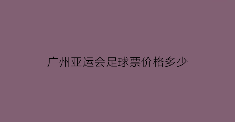 广州亚运会足球票价格多少(广州亚运会足球)