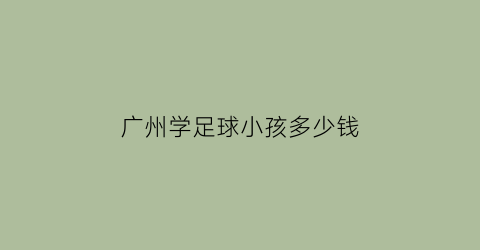 广州学足球小孩多少钱(广州少儿足球培训班招生)