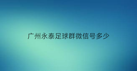 广州永泰足球群微信号多少(广州业余足球群)