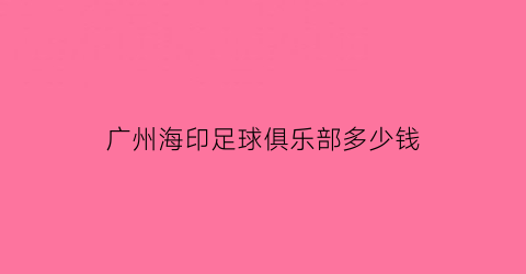 广州海印足球俱乐部多少钱(广州海印足球俱乐部多少钱一场)