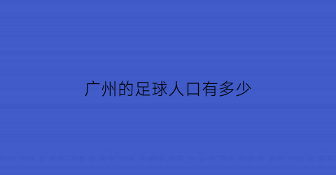 广州的足球人口有多少(广州的足球人口有多少个)