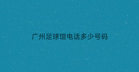 广州足球馆电话多少号码(广州足球场)