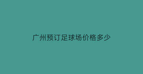 广州预订足球场价格多少(广州足球场订场)