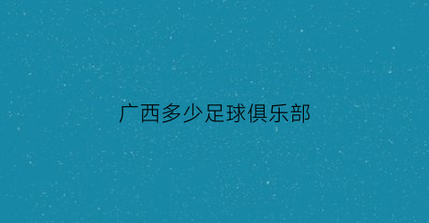 广西多少足球俱乐部(广西足球球队)