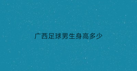 广西足球男生身高多少(广西足球男生身高多少算高)