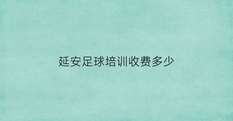 延安足球培训收费多少(延安足球培训收费多少钱一年)