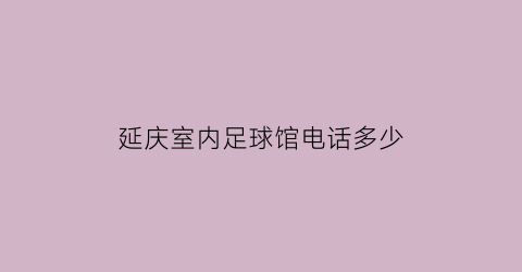 延庆室内足球馆电话多少(延庆室内足球馆电话多少啊)