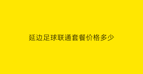 延边足球联通套餐价格多少(延边足球联通套餐价格多少钱)