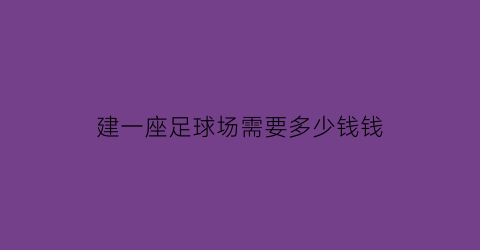 建一座足球场需要多少钱钱(建设一个足球场需要多少钱)