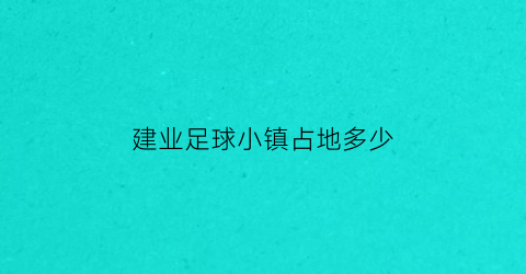 建业足球小镇占地多少(建业足球小镇门票多少钱)