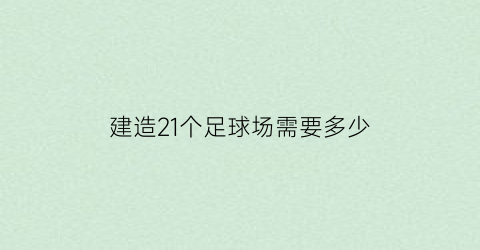 建造21个足球场需要多少(建一个足球场需要多大面积)