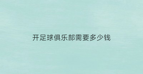 开足球俱乐部需要多少钱(开足球俱乐部的条件)