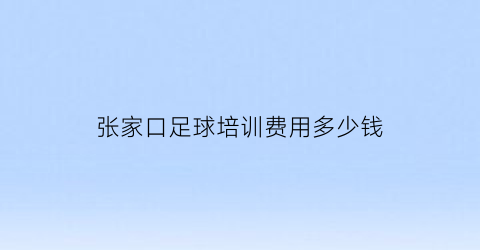 张家口足球培训费用多少钱(张家口足球学校)