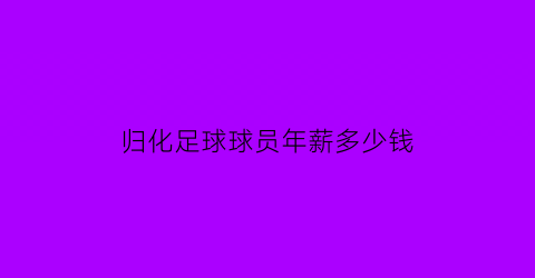 归化足球球员年薪多少钱(归化足球球员年薪多少钱一个月)