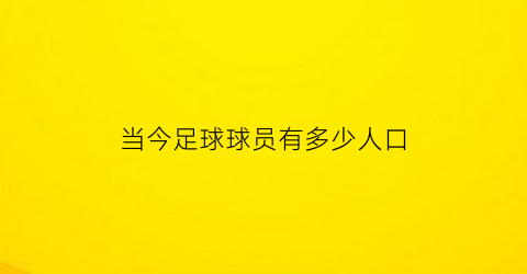 当今足球球员有多少人口(足球人数)