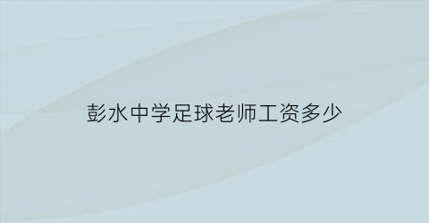 彭水中学足球老师工资多少(彭水一中教师工资)