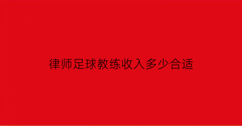 律师足球教练收入多少合适(足球教练工资待遇)