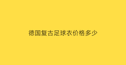 徳国复古足球衣价格多少(德国足球队队服品牌)