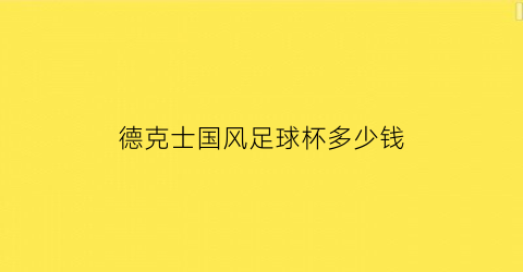 德克士国风足球杯多少钱(德克士国风足球杯多少钱)