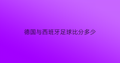 德国与西班牙足球比分多少(德国和西班牙球赛)