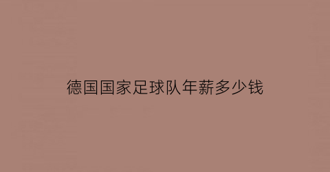 德国国家足球队年薪多少钱(德国足球队人员)