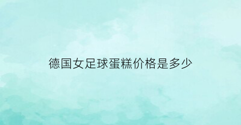 德国女足球蛋糕价格是多少(德国足球女友)