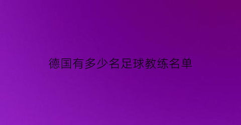 德国有多少名足球教练名单(德国有名的足球教练)