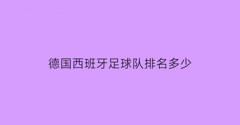 德国西班牙足球队排名多少(德国足球与西班牙足球交锋历史)