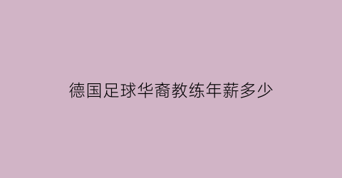 德国足球华裔教练年薪多少(德国足球队教练)