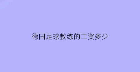 德国足球教练的工资多少(德国足球教练的工资多少一个月)