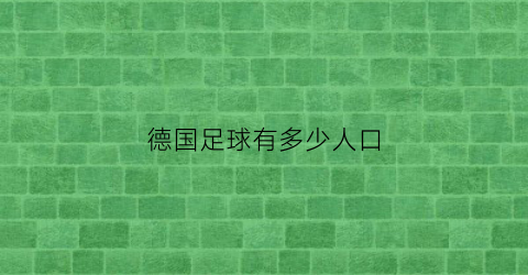 德国足球有多少人口(德国踢球人口)