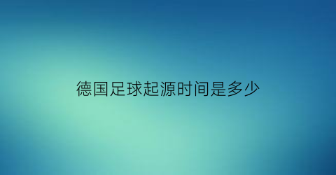 德国足球起源时间是多少(德国足球鼎盛时期)