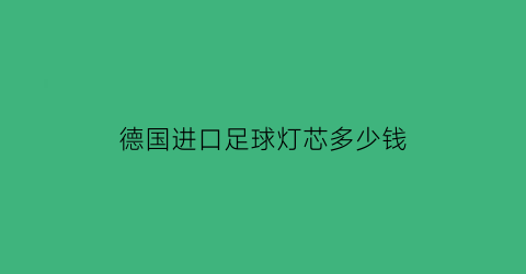 德国进口足球灯芯多少钱(足球灯怎么拆)