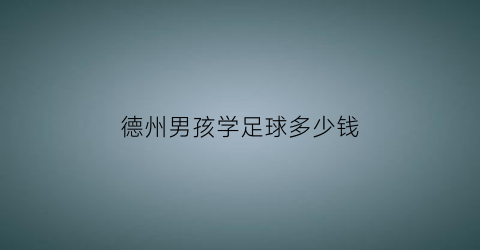 德州男孩学足球多少钱(孩子学足球花钱多吗)