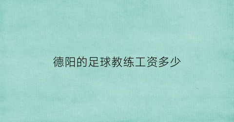 德阳的足球教练工资多少(德阳的足球教练工资多少一个月)