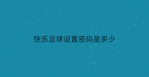 快乐足球设置密码是多少(快乐足球攻略)