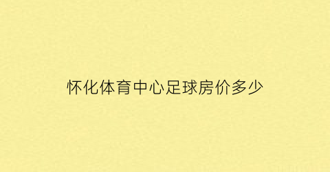 怀化体育中心足球房价多少(怀化体育馆附近小区)