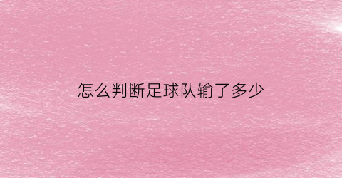 怎么判断足球队输了多少(怎么判断足球队输了多少场比赛)