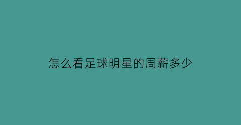 怎么看足球明星的周薪多少(怎么看足球明星的周薪多少呢)