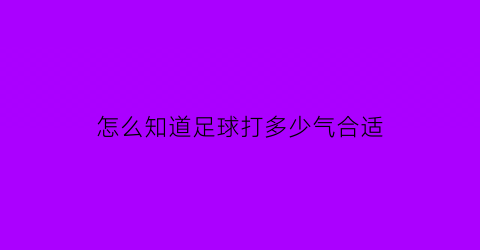 怎么知道足球打多少气合适(足球怎样判断气打足了)