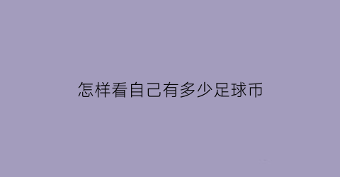 怎样看自己有多少足球币(怎么看足球是否中奖)