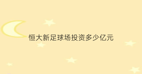 恒大新足球场投资多少亿元(恒大新建足球场)